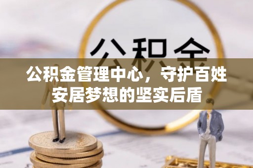 怒江公积金管理中心，守护百姓安居梦想的坚实后盾