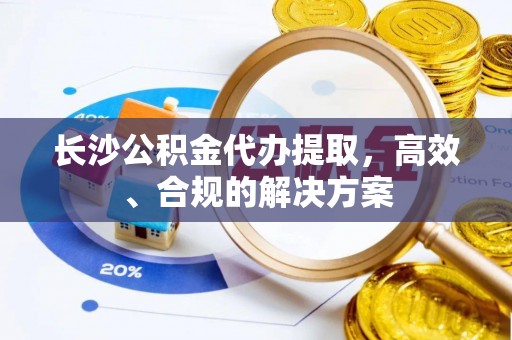 怒江长沙公积金代办提取，高效、合规的解决方案