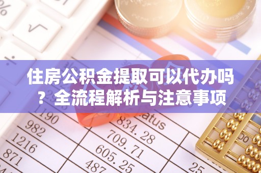 怒江住房公积金提取可以代办吗？全流程解析与注意事项