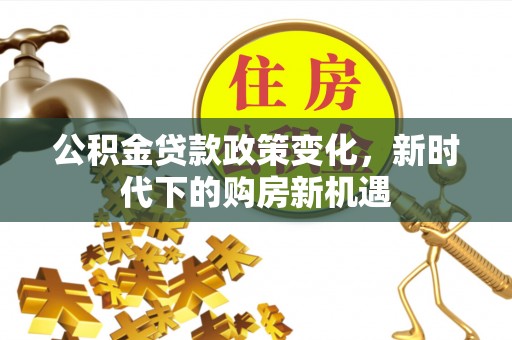 怒江公积金贷款政策变化，新时代下的购房新机遇