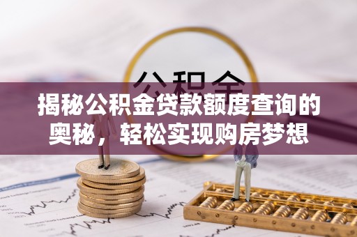 怒江揭秘公积金贷款额度查询的奥秘，轻松实现购房梦想
