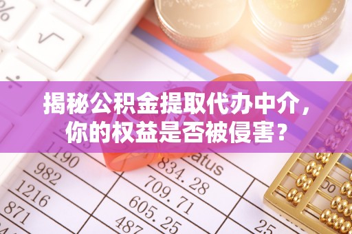怒江揭秘公积金提取代办中介，你的权益是否被侵害？