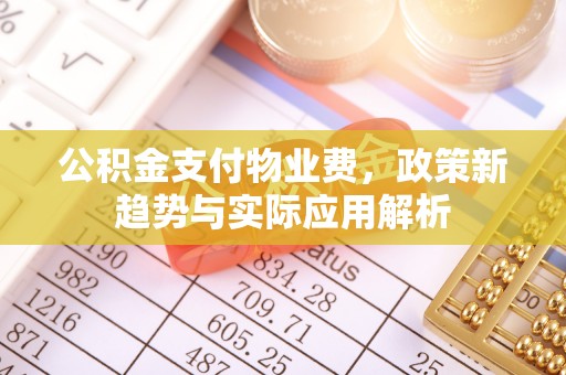 怒江公积金支付物业费，政策新趋势与实际应用解析