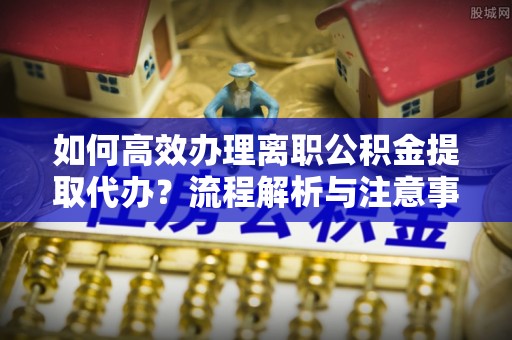 怒江如何高效办理离职公积金提取代办？流程解析与注意事项