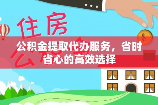 怒江公积金提取代办服务，省时省心的高效选择