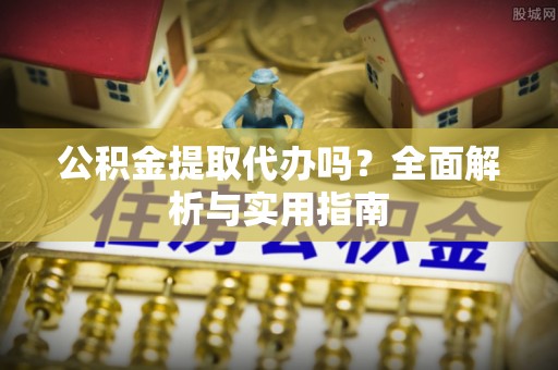 怒江公积金提取代办吗？全面解析与实用指南