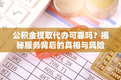 怒江公积金提取代办可靠吗？揭秘服务背后的真相与风险