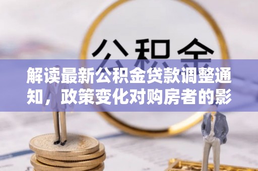 怒江解读最新公积金贷款调整通知，政策变化对购房者的影响