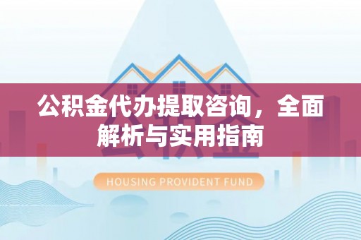 怒江公积金代办提取咨询，全面解析与实用指南
