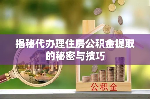 怒江揭秘代办理住房公积金提取的秘密与技巧