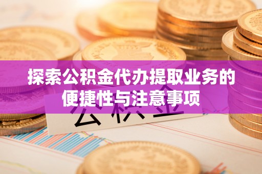 怒江探索公积金代办提取业务的便捷性与注意事项