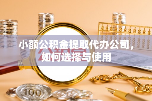 怒江小额公积金提取代办公司，如何选择与使用