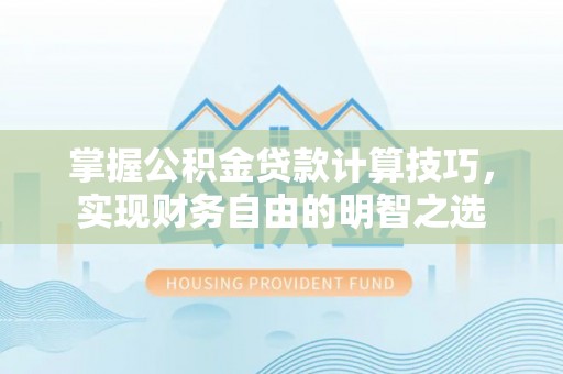 怒江掌握公积金贷款计算技巧，实现财务自由的明智之选