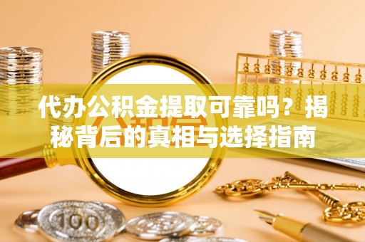 怒江代办公积金提取可靠吗？揭秘背后的真相与选择指南