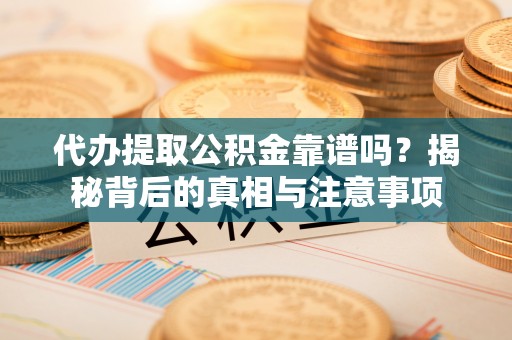 怒江代办提取公积金靠谱吗？揭秘背后的真相与注意事项
