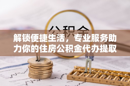 怒江解锁便捷生活，专业服务助力你的住房公积金代办提取