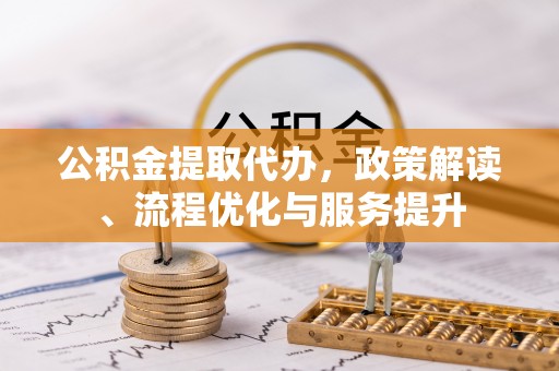 怒江公积金提取代办，政策解读、流程优化与服务提升