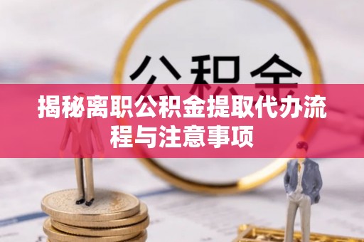 怒江揭秘离职公积金提取代办流程与注意事项