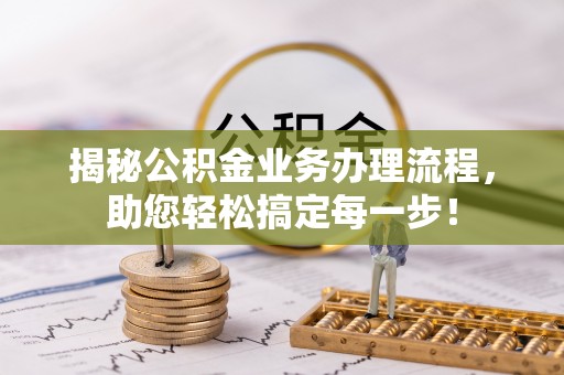 怒江揭秘公积金业务办理流程，助您轻松搞定每一步！