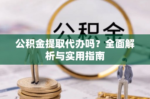 怒江公积金提取代办吗？全面解析与实用指南