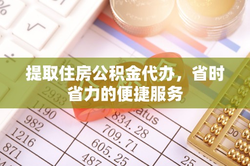 怒江提取住房公积金代办，省时省力的便捷服务