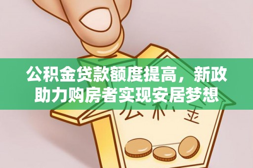 怒江公积金贷款额度提高，新政助力购房者实现安居梦想