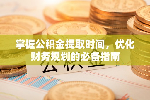 怒江掌握公积金提取时间，优化财务规划的必备指南