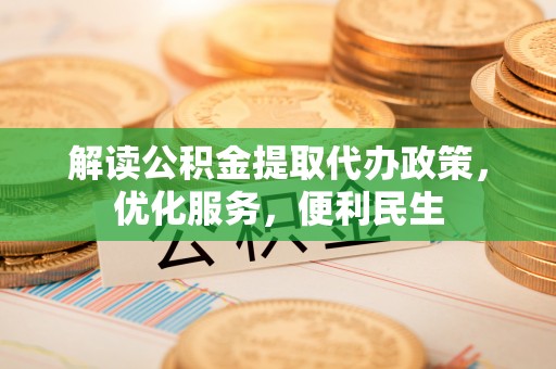 怒江解读公积金提取代办政策，优化服务，便利民生