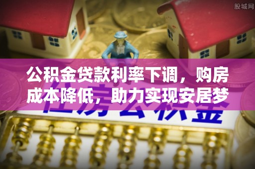 怒江公积金贷款利率下调，购房成本降低，助力实现安居梦