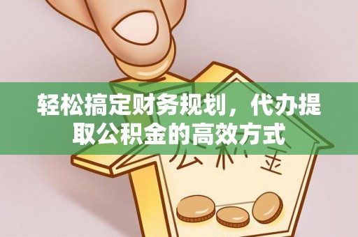 怒江轻松搞定财务规划，代办提取公积金的高效方式