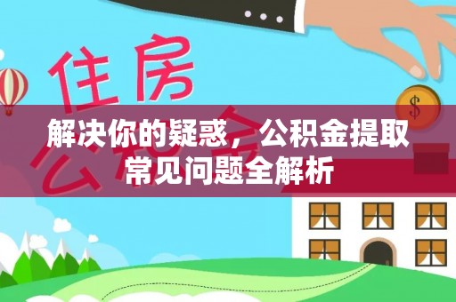 怒江解决你的疑惑，公积金提取常见问题全解析
