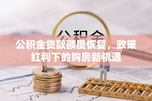 怒江公积金贷款额度恢复，政策红利下的购房新机遇