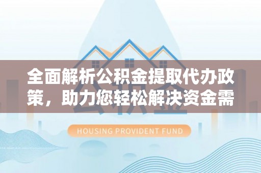 怒江全面解析公积金提取代办政策，助力您轻松解决资金需求