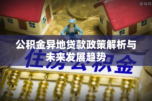 怒江公积金异地贷款政策解析与未来发展趋势