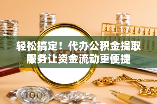 怒江轻松搞定！代办公积金提取服务让资金流动更便捷