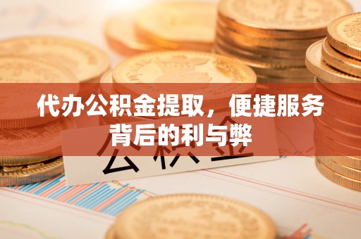 怒江代办公积金提取，便捷服务背后的利与弊