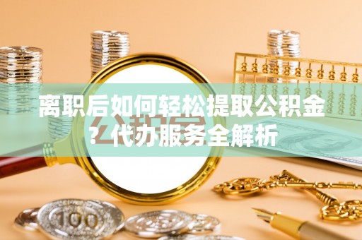 怒江离职后如何轻松提取公积金？代办服务全解析