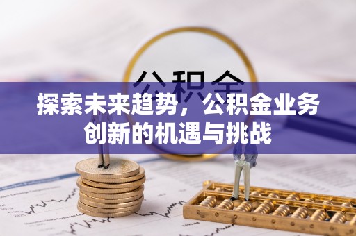 怒江探索未来趋势，公积金业务创新的机遇与挑战