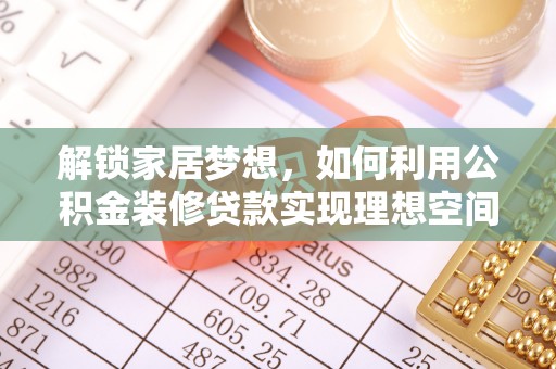 怒江解锁家居梦想，如何利用公积金装修贷款实现理想空间