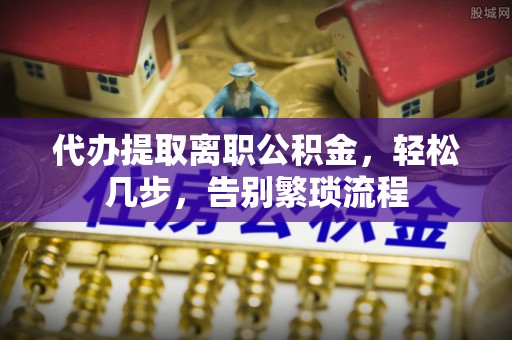 怒江代办提取离职公积金，轻松几步，告别繁琐流程