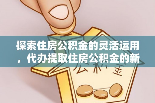 怒江探索住房公积金的灵活运用，代办提取住房公积金的新趋势