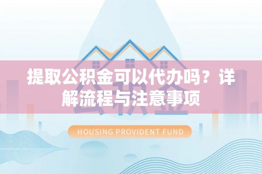 怒江提取公积金可以代办吗？详解流程与注意事项