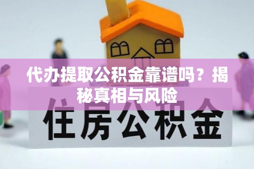 怒江代办提取公积金靠谱吗？揭秘真相与风险