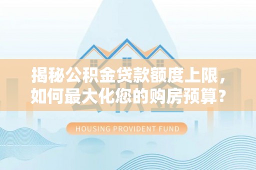 怒江揭秘公积金贷款额度上限，如何最大化您的购房预算？