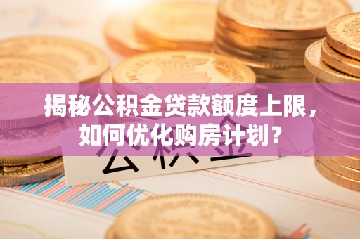 怒江揭秘公积金贷款额度上限，如何优化购房计划？