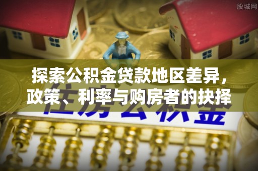 怒江探索公积金贷款地区差异，政策、利率与购房者的抉择