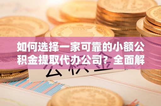 怒江如何选择一家可靠的小额公积金提取代办公司？全面解析与实用指南