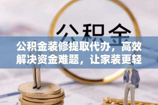 怒江公积金装修提取代办，高效解决资金难题，让家装更轻松