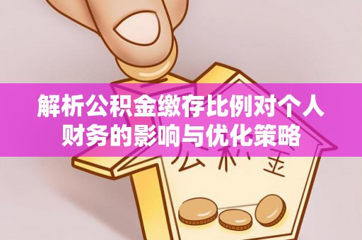 怒江解析公积金缴存比例对个人财务的影响与优化策略