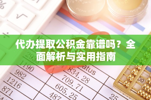 怒江代办提取公积金靠谱吗？全面解析与实用指南